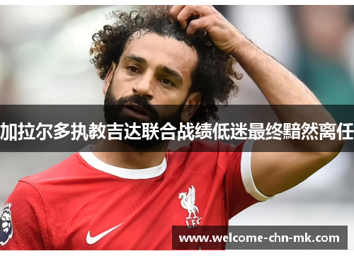 加拉尔多执教吉达联合战绩低迷最终黯然离任