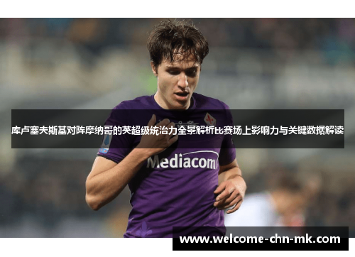 库卢塞夫斯基对阵摩纳哥的英超级统治力全景解析比赛场上影响力与关键数据解读